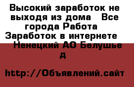 Высокий заработок не выходя из дома - Все города Работа » Заработок в интернете   . Ненецкий АО,Белушье д.
